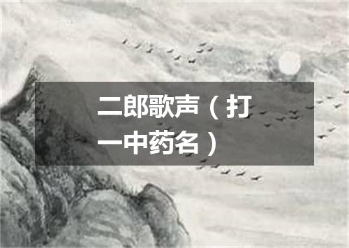 二郎歌声（打一中药名）