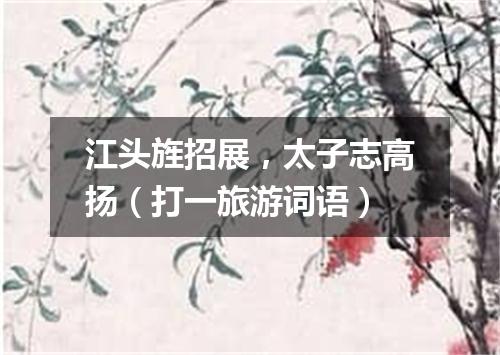 江头旌招展，太子志高扬（打一旅游词语）