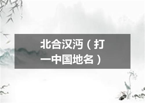 北合汉沔（打一中国地名）