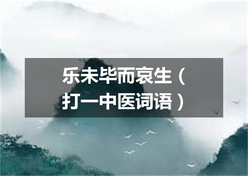 乐未毕而哀生（打一中医词语）