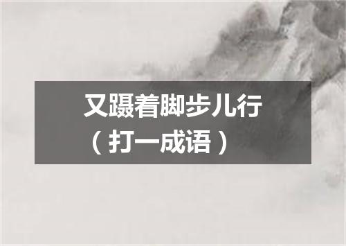 又蹑着脚步儿行（打一成语）