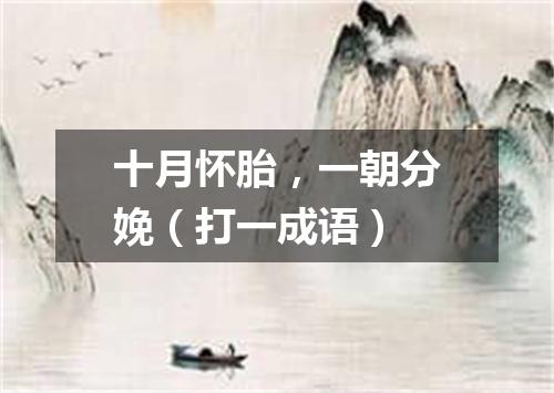 十月怀胎，一朝分娩（打一成语）