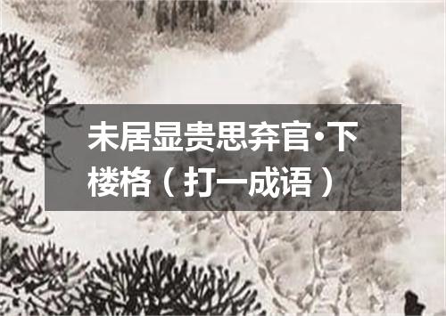 未居显贵思弃官·下楼格（打一成语）