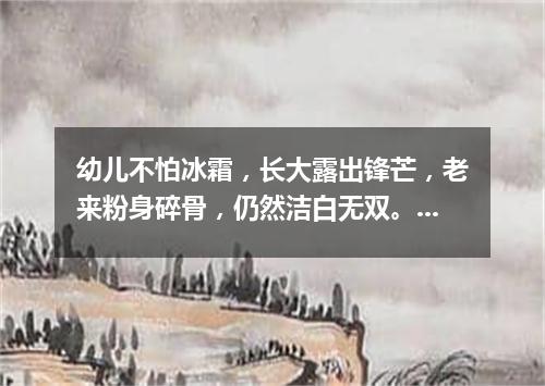 幼儿不怕冰霜，长大露出锋芒，老来粉身碎骨，仍然洁白无双。（打一植物）