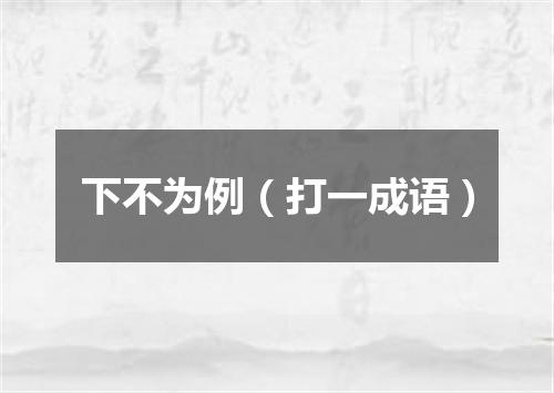 下不为例（打一成语）
