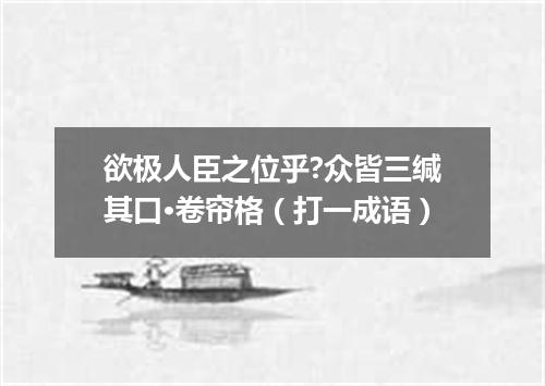 欲极人臣之位乎?众皆三缄其口·卷帘格（打一成语）