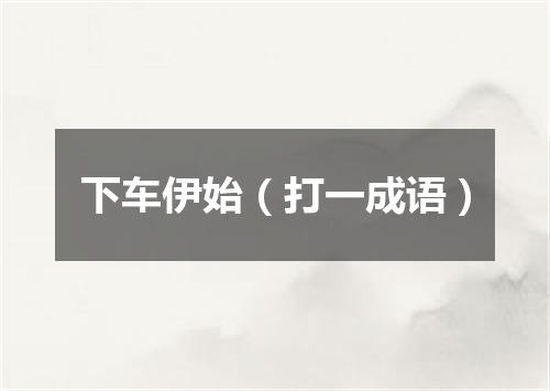 下车伊始（打一成语）