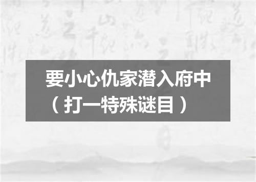 要小心仇家潜入府中（打一特殊谜目）