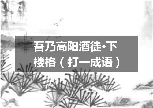 吾乃高阳酒徒·下楼格（打一成语）