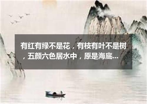 有红有绿不是花，有枝有叶不是树，五颜六色居水中，原是海底一动物。（打一动物）