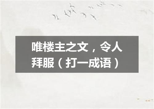 唯楼主之文，令人拜服（打一成语）