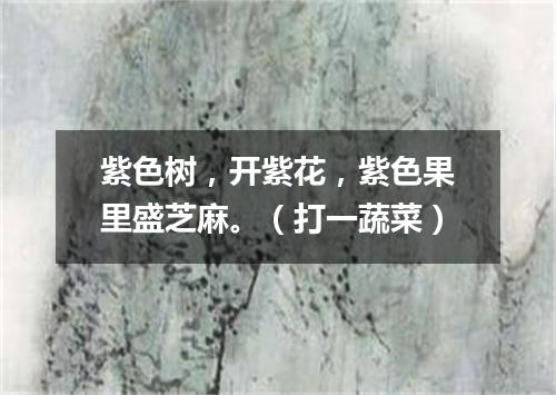 紫色树，开紫花，紫色果里盛芝麻。（打一蔬菜）