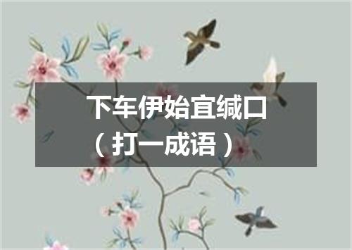 下车伊始宜缄口（打一成语）