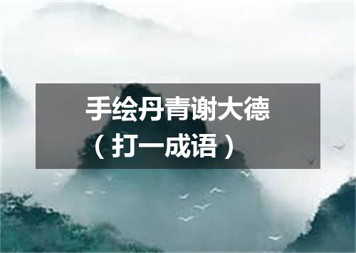 手绘丹青谢大德（打一成语）