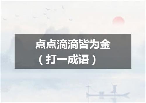点点滴滴皆为金（打一成语）