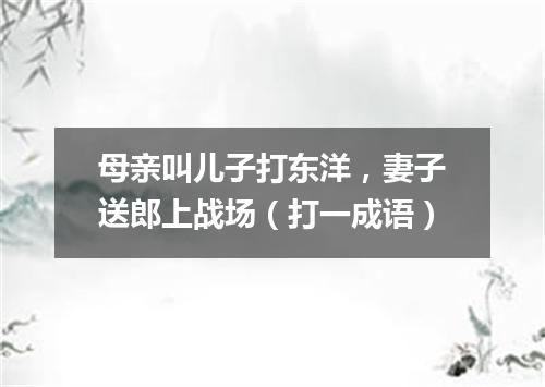 母亲叫儿子打东洋，妻子送郎上战场（打一成语）