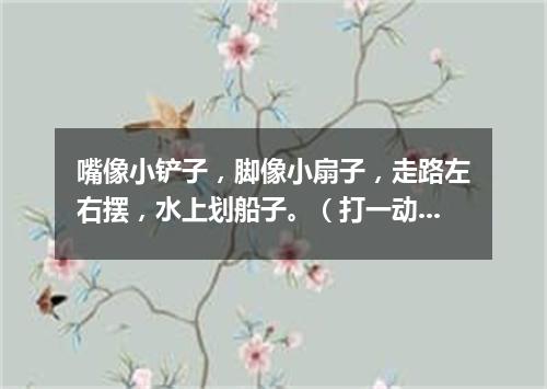 嘴像小铲子，脚像小扇子，走路左右摆，水上划船子。（打一动物）
