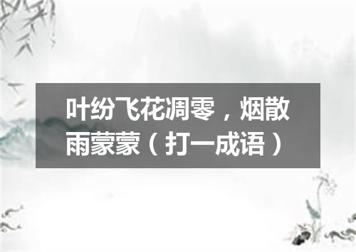 叶纷飞花凋零，烟散雨蒙蒙（打一成语）