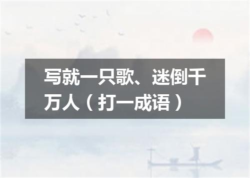 写就一只歌、迷倒千万人（打一成语）