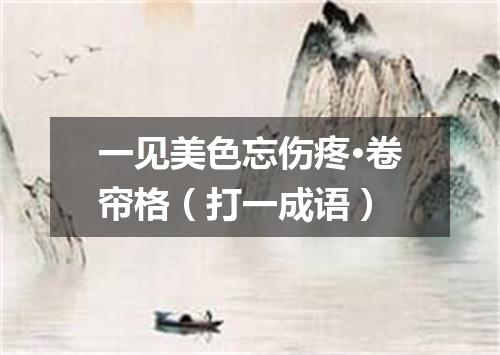 一见美色忘伤疼·卷帘格（打一成语）