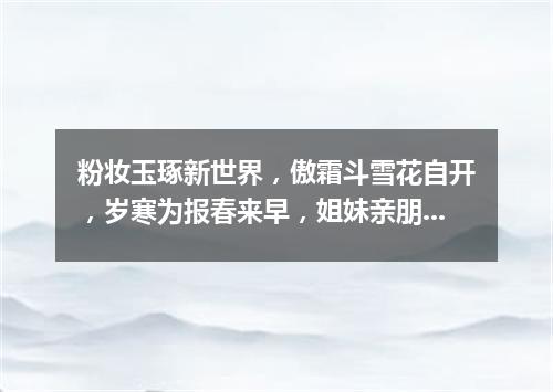 粉妆玉琢新世界，傲霜斗雪花自开，岁寒为报春来早，姐妹亲朋喜开怀。（打一植物）