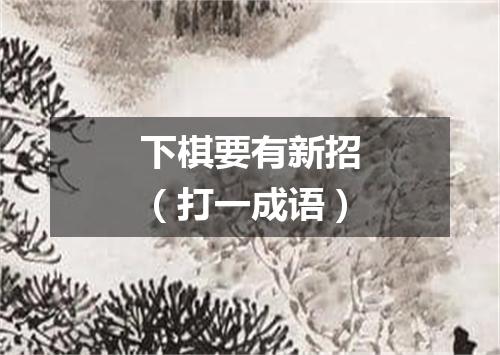 下棋要有新招（打一成语）