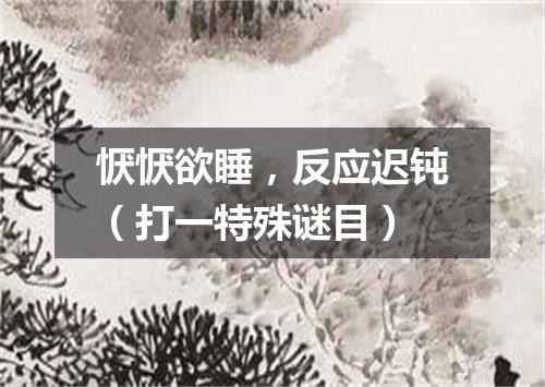恹恹欲睡，反应迟钝（打一特殊谜目）