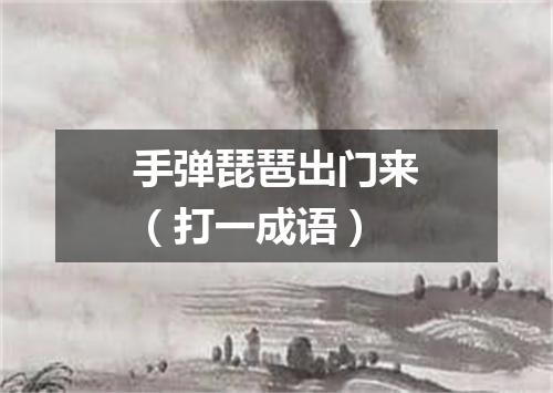 手弹琵琶出门来（打一成语）