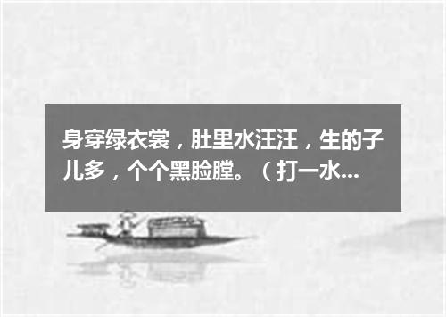身穿绿衣裳，肚里水汪汪，生的子儿多，个个黑脸膛。（打一水果）