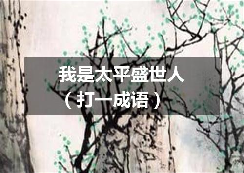 我是太平盛世人（打一成语）