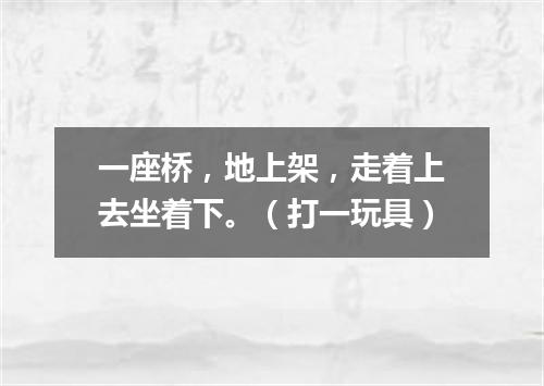 一座桥，地上架，走着上去坐着下。（打一玩具）