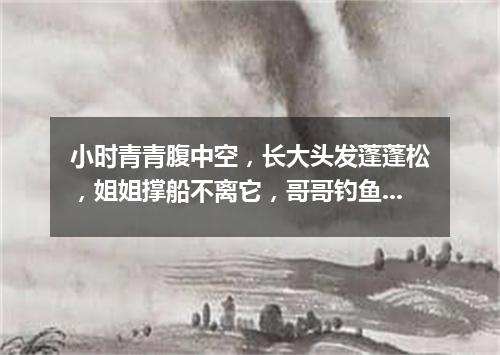 小时青青腹中空，长大头发蓬蓬松，姐姐撑船不离它，哥哥钓鱼拿手中。（打一植物）