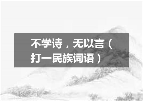 不学诗，无以言（打一民族词语）