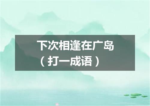 下次相逢在广岛（打一成语）
