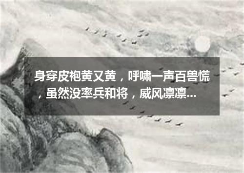 身穿皮袍黄又黄，呼啸一声百兽慌，虽然没率兵和将，威风凛凛山大王。（打一动物）