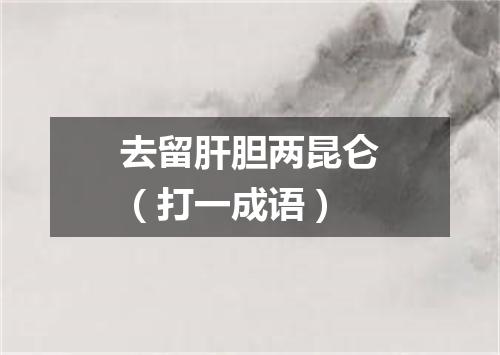 去留肝胆两昆仑（打一成语）