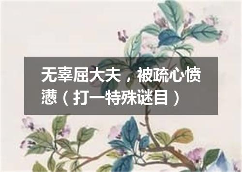 无辜屈大夫，被疏心愤懑（打一特殊谜目）