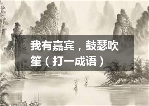 我有嘉宾，鼓瑟吹笙（打一成语）