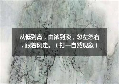 从低到高，由浓到淡，忽左忽右，跟着风走。（打一自然现象）