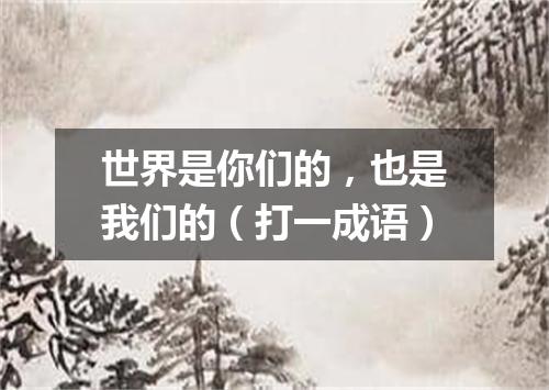 世界是你们的，也是我们的（打一成语）