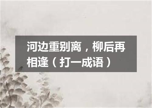 河边重别离，柳后再相逢（打一成语）