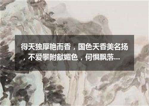 得天独厚艳而香，国色天香美名扬，不爱攀附献媚色，何惧飘落到他乡。（打一植物）
