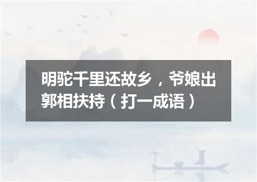 明驼千里还故乡，爷娘出郭相扶持（打一成语）