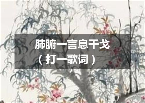 肺腑一言息干戈（打一歌词）