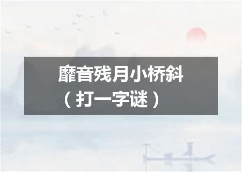 靡音残月小桥斜（打一字谜）