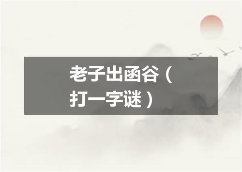 老子出函谷（打一字谜）