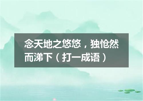 念天地之悠悠，独怆然而涕下（打一成语）
