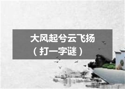 大风起兮云飞扬（打一字谜）