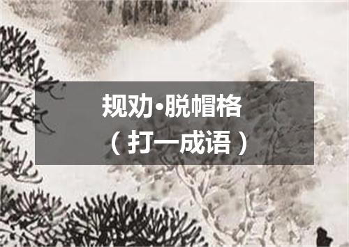 规劝·脱帽格（打一成语）