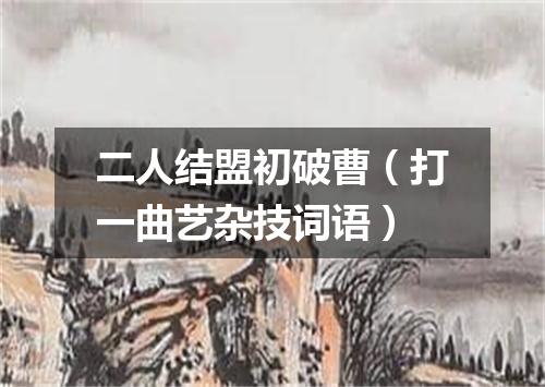 二人结盟初破曹（打一曲艺杂技词语）